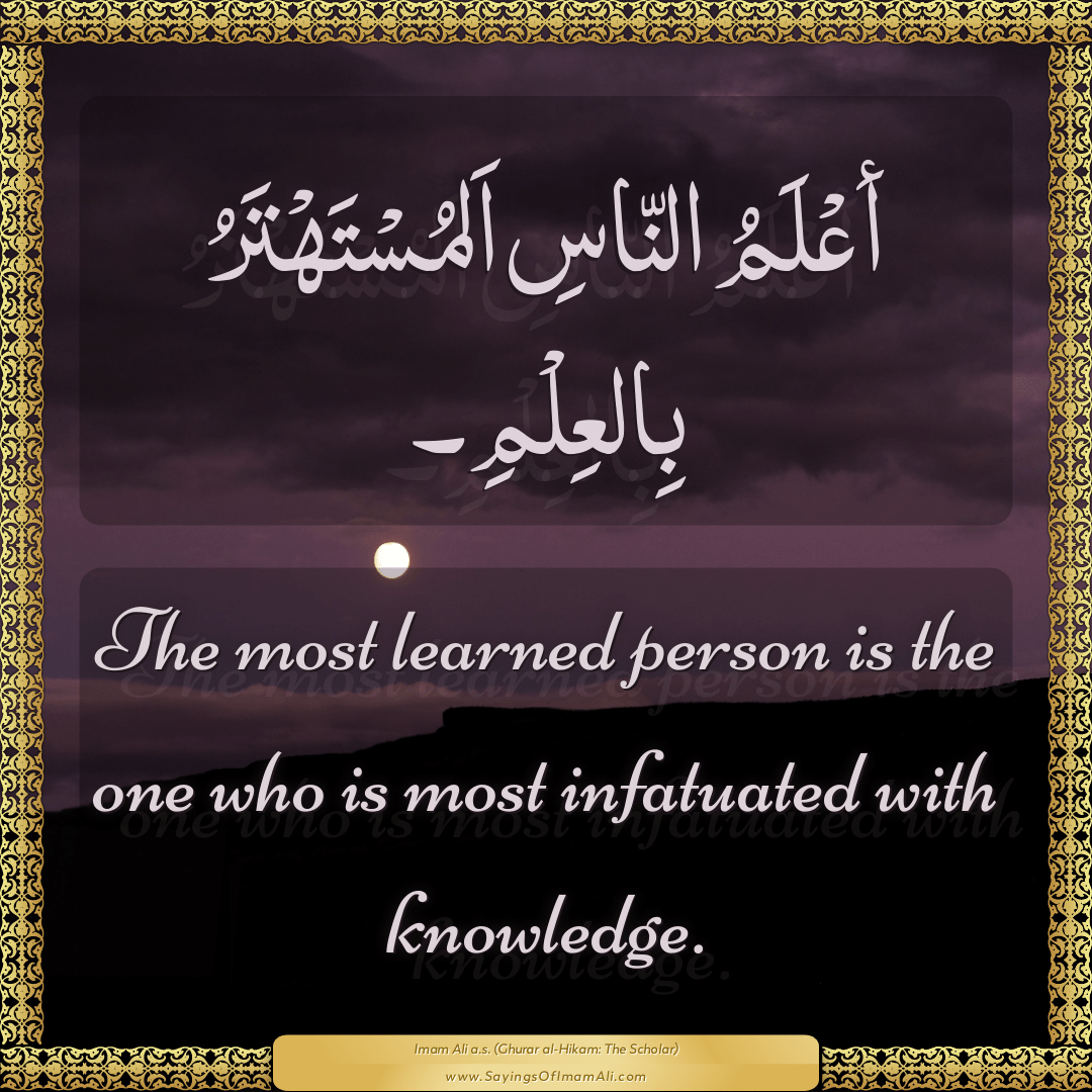 The most learned person is the one who is most infatuated with knowledge.